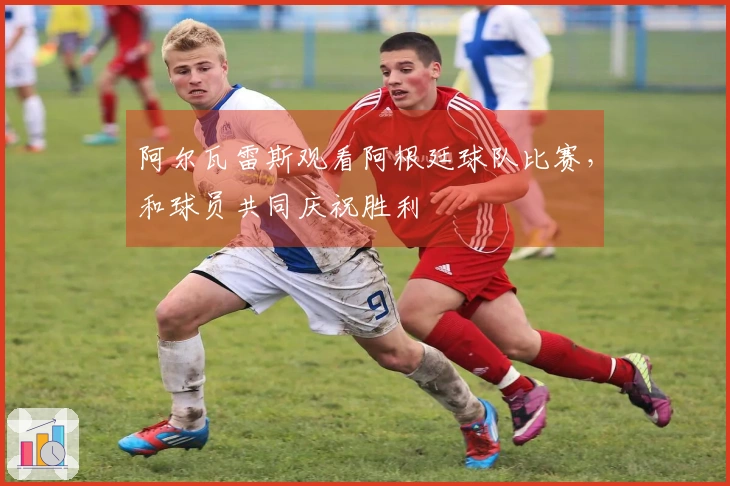 阿尔瓦雷斯观看阿根廷球队比赛，和球员共同庆祝胜利