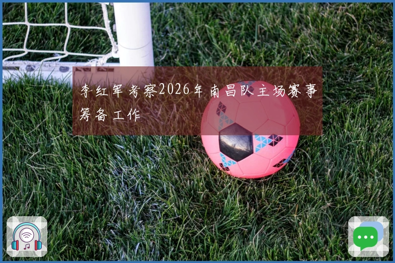 李红军考察2026年南昌队主场赛事筹备工作
