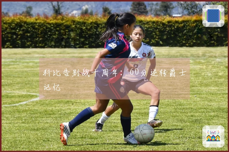 科比告别战十周年：60分逆转爵士记忆