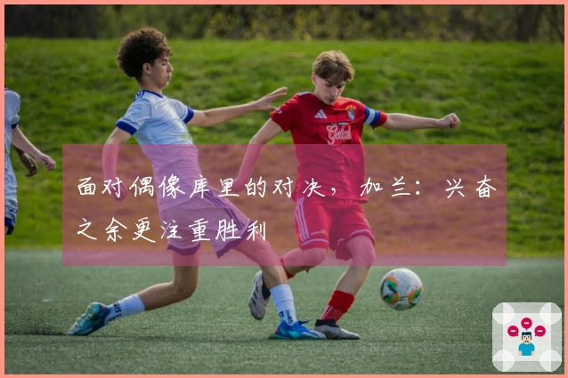 面对偶像库里的对决,加兰:兴奋之余更注重胜利