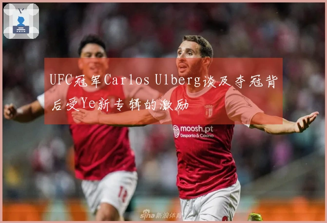 UFC冠军Carlos Ulberg谈及夺冠背后受Ye新专辑的激励