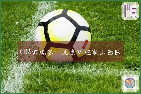 CBA常规赛：北京队轻取山西队