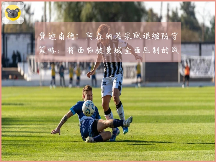 费迪南德：阿森纳若采取退缩防守策略，将面临被曼城全面压制的风险