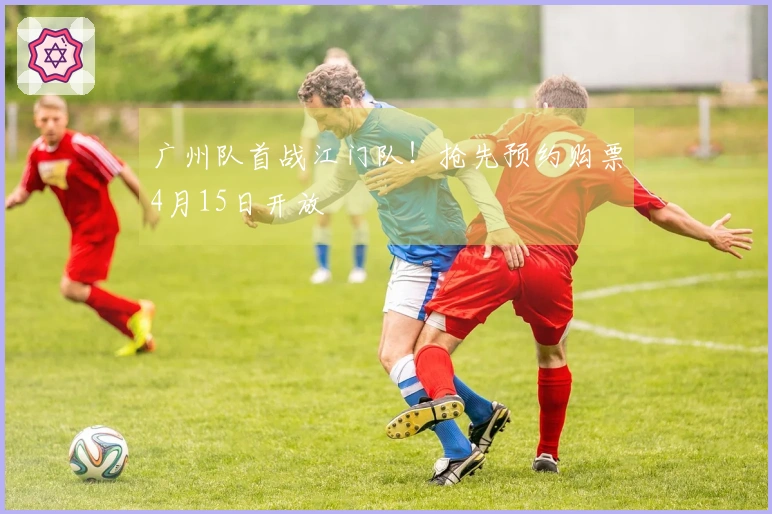 广州队首战江门队！抢先预约购票4月15日开放