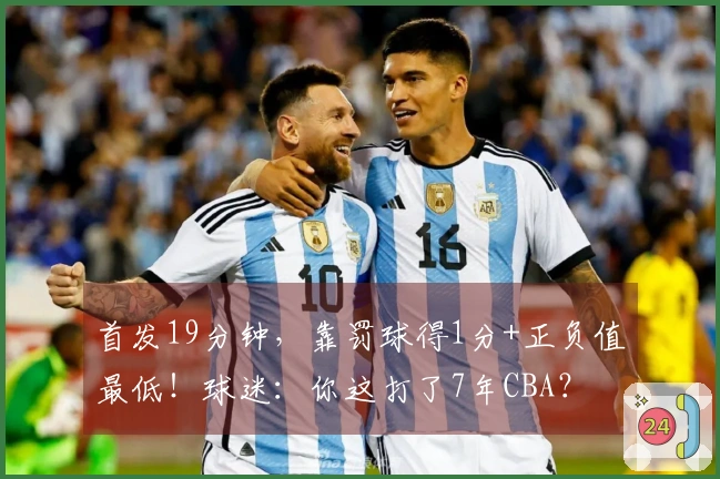 首发19分钟，靠罚球得1分+正负值最低！球迷：你这打了7年CBA？