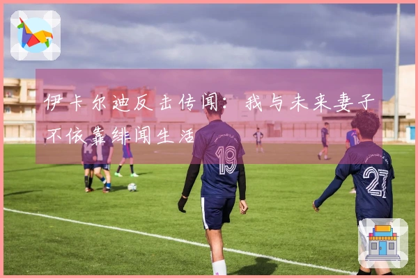 伊卡尔迪反击传闻：我与未来妻子不依靠绯闻生活