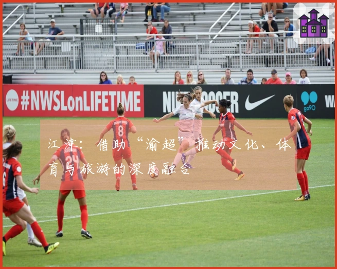 江津：借助“渝超”推动文化、体育与旅游的深度融合