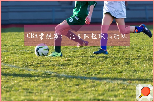 CBA常规赛：北京队轻取山西队