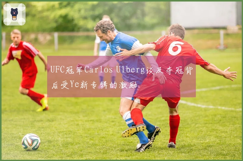 UFC冠军Carlos Ulberg谈及夺冠背后受Ye新专辑的激励