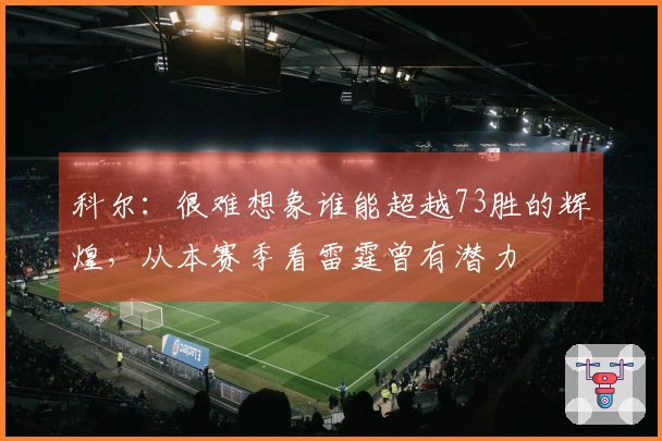 科尔：很难想象谁能超越73胜的辉煌，从本赛季看雷霆曾有潜力