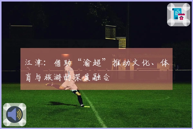 江津：借助“渝超”推动文化、体育与旅游的深度融合