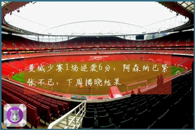 曼城少赛1场逆袭6分，阿森纳已紧张不已，下周揭晓结果