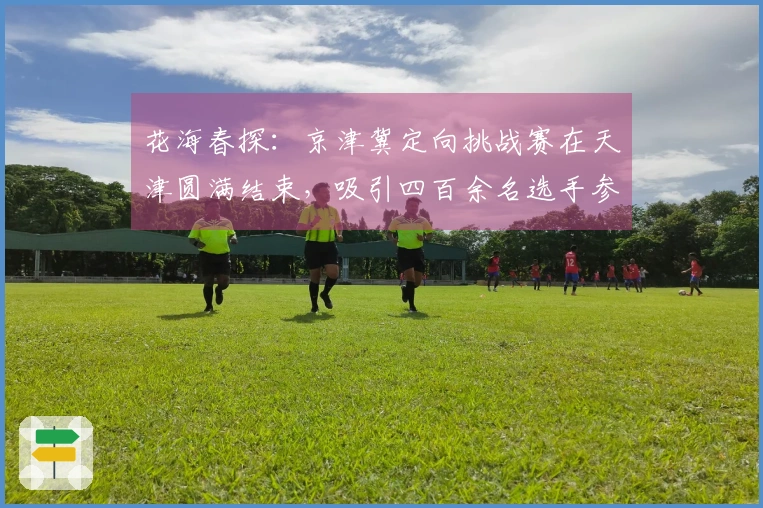 花海春探：京津冀定向挑战赛在天津圆满结束，吸引四百余名选手参与