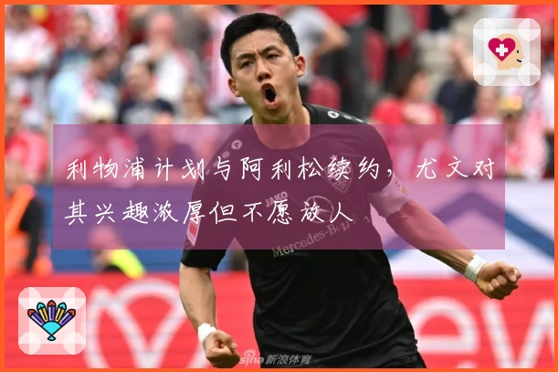 利物浦计划与阿利松续约，尤文对其兴趣浓厚但不愿放人