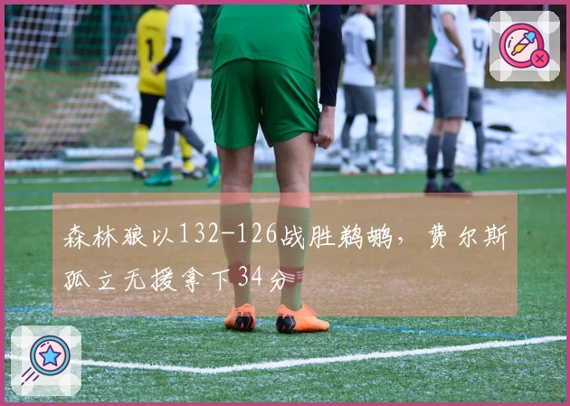 森林狼以132-126战胜鹈鹕，费尔斯孤立无援拿下34分