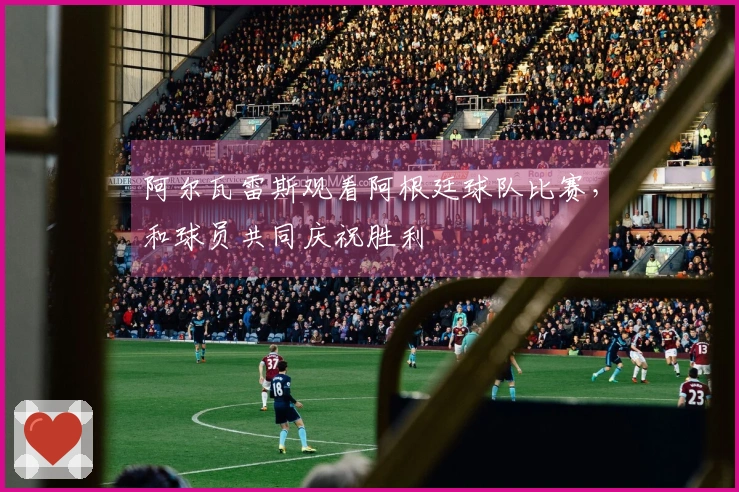 阿尔瓦雷斯观看阿根廷球队比赛，和球员共同庆祝胜利