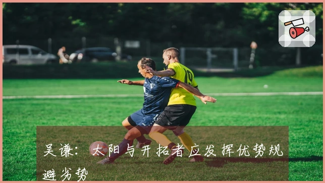 吴谦：太阳与开拓者应发挥优势规避劣势