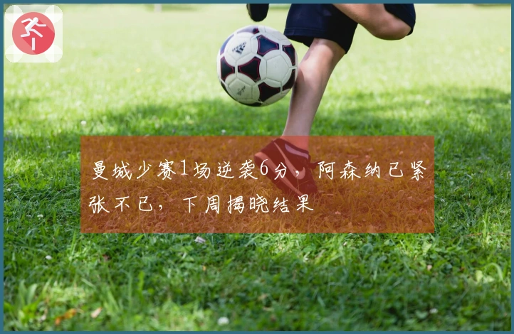 曼城少赛1场逆袭6分，阿森纳已紧张不已，下周揭晓结果