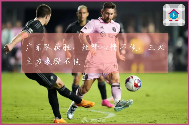 广东队获胜，杜锋心情不佳，三大主力表现不佳