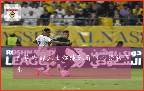 巴萨内部人士称球队有信心逆转马竞