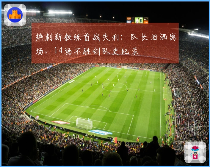 热刺新教练首战失利：队长泪洒离场，14场不胜创队史纪录