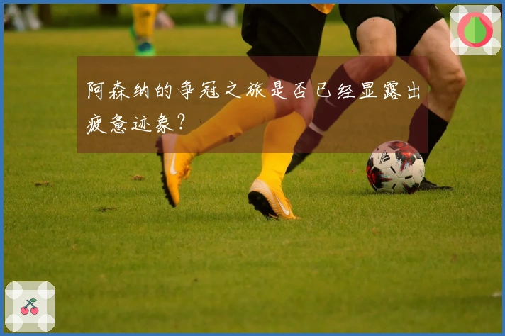 阿森纳的争冠之旅是否已经显露出疲惫迹象？