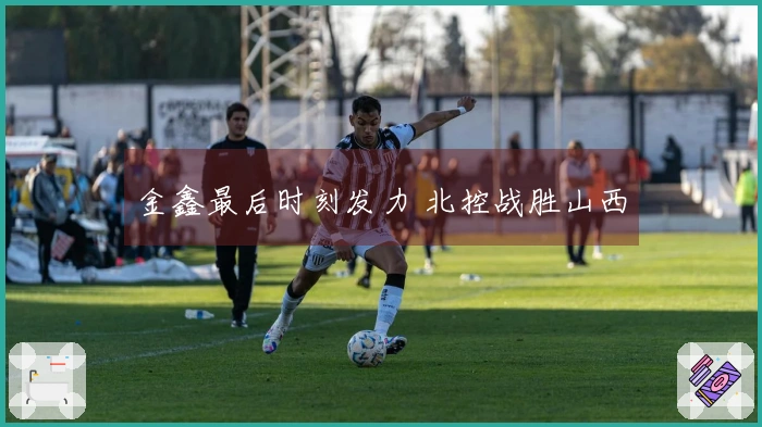 金鑫最后时刻发力 北控战胜山西