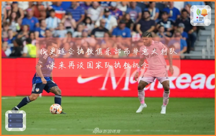 我更适合执教俱乐部而非意大利队，未来再谈国家队执教机会