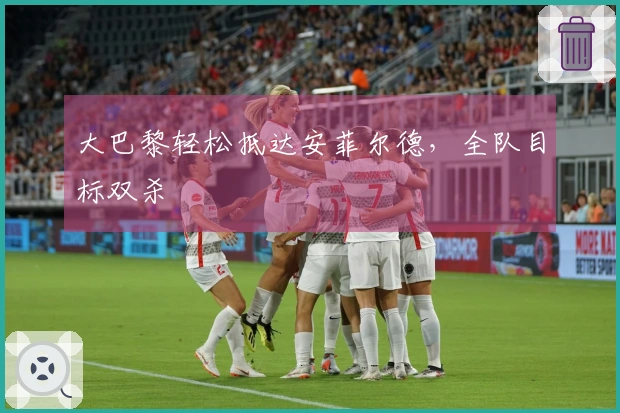 大巴黎轻松抵达安菲尔德，全队目标双杀