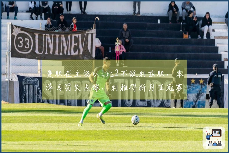 曼联在主场以1比2不敌利兹联，本泽马罚失点球，利雅得新月亚冠赛季结束！