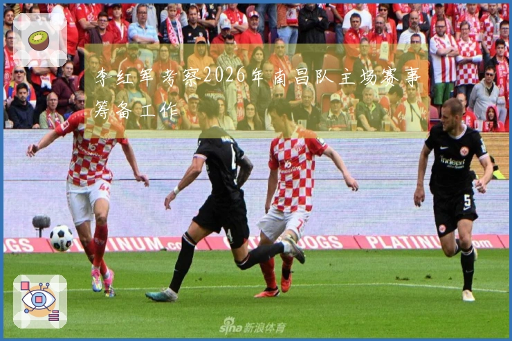 李红军考察2026年南昌队主场赛事筹备工作