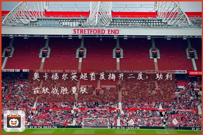 奥卡福尔英超首度梅开二度，助利兹联战胜曼联