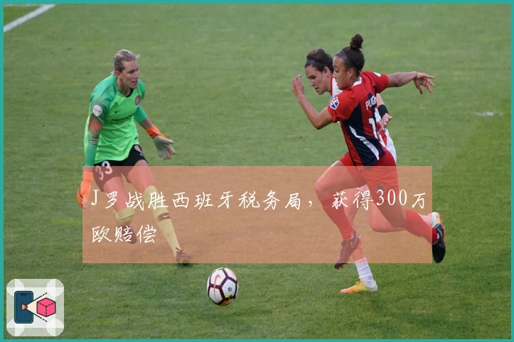 J罗战胜西班牙税务局，获得300万欧赔偿