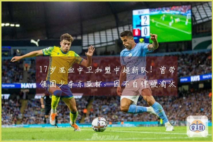 17岁混血中卫加盟中超新队！曾带领国少夺东亚杯，因不自律被淘汰