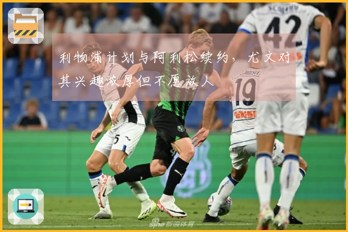 利物浦计划与阿利松续约，尤文对其兴趣浓厚但不愿放人