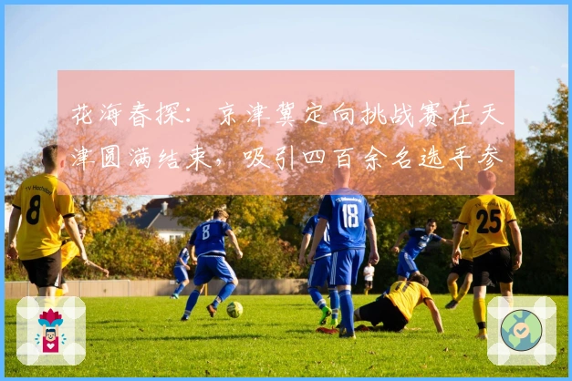 花海春探：京津冀定向挑战赛在天津圆满结束，吸引四百余名选手参与