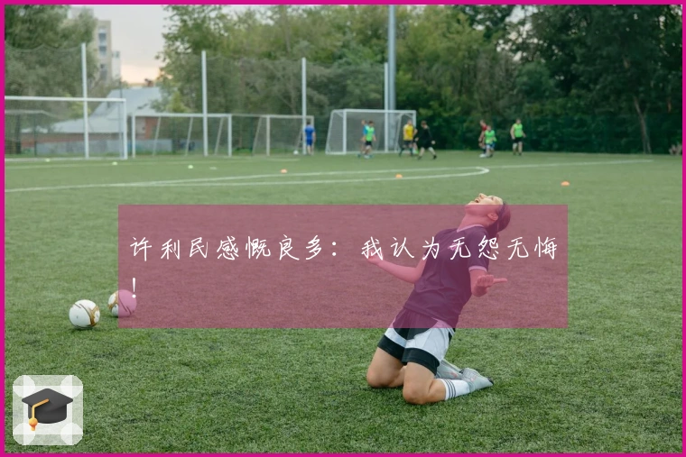 许利民感慨良多：我认为无怨无悔！